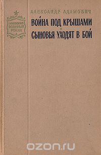 Алесь Адамович - Война под крышами. Сыновья уходят в бой (сборник)