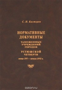 Сергей Кистерев - Нормативные документы таможенных учреждений городов Устюжской четверти конца XVI - начала XVII в.