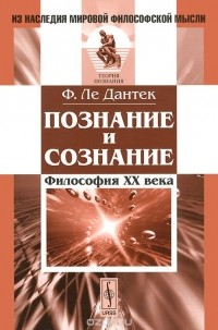 Феликс Ле-Дантек - Познание и сознание. Философия ХХ века