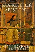  Аврелий Августин - Блаженный Августин. Исповедь