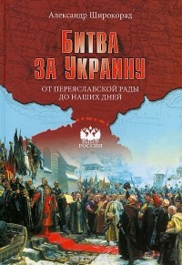 Александр Широкорад - Битва за Украину. От Переяславской рады до наших дней
