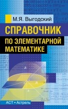 Марк Выгодский - Справочник по элементарной математике