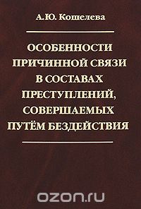 Анна Кошелева - Особенности причинной связи в составах преступлений, совершаемых путем бездействия