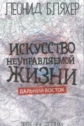 Леонид Бляхер - Искусство неуправляемой жизни. Дальний Восток