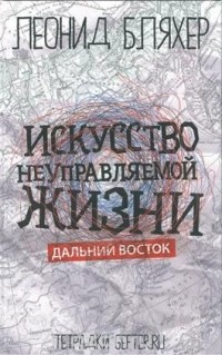 Леонид Бляхер - Искусство неуправляемой жизни. Дальний Восток