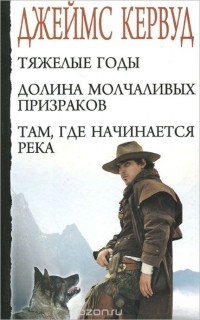 Джеймс Оливер Кервуд - Тяжелые годы. Долина молчаливых призраков. Там, где начинается река (сборник)