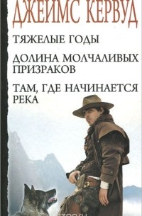 Джеймс Оливер Кервуд - Тяжелые годы. Долина молчаливых призраков. Там, где начинается река (сборник)