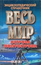  Автор не указан - Весь мир: Острова, полуострова. Энциклопедический справочник