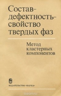  - Состав - дефектность - свойство твердых фаз. Метод кластерных компонентов