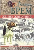 Альфред Эдмунд Брем - Жизнь животных. Наши любимцы - домашние животные и птицы