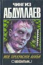 Чингиз Абдуллаев - Мое прекрасное алиби (сборник)