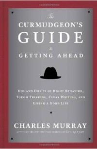 Чарльз Мюррей - The Curmudgeon's Guide to Getting Ahead: Dos and Don'ts of Right Behavior, Tough Thinking, Clear Writing, and Living a Good Life