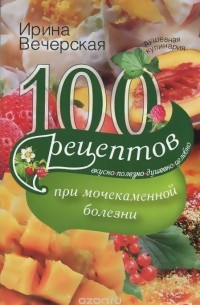 Ирина Вечерская - 100 рецептов при мочекаменной болезни