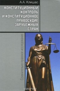 Андрей Клишас - Конституционный контроль и конституционное правосудие зарубежных стран. Сравнительно-правовое исследование. 2-е изд., доп. Клишас А.А.