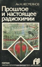 Александр Несмеянов - Прошлое и настоящее радиохимии