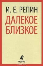 Илья Репин - Далекое близкое