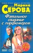 Марина Серова - Фатальное свидание с парфюмером (сборник)