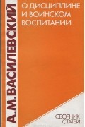 Александр Василевский - О дисциплине и воинском воспитании (сборник)