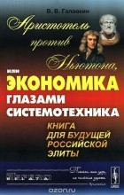 Вячеслав Галавкин - Аристотель против Ньютона, или Экономика глазами системотехника. Книга для будущей российской элиты