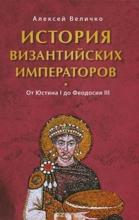Алексей Величко - История Византийских императоров. Том 2. От Юстина до Феодосия III