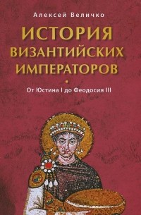 Алексей Величко - История Византийских императоров. Том 2. От Юстина до Феодосия III