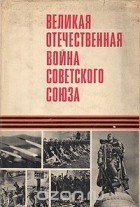  - Великая Отечественная война Советского Союза 1941-1945. Краткая история