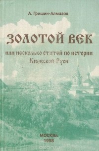 Андрей Гришин-Алмазов - Золотой Век, или несколько статей по истории Киевской Руси