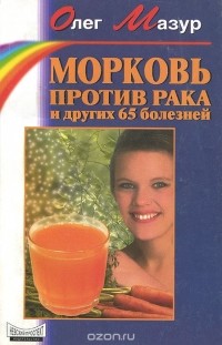 Олег Мазур - Морковь против рака и других 65 болезней