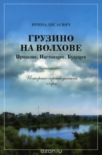 Ирина Лисаевич - Грузино на Волхове. Прошлое. Настоящее. Будущее