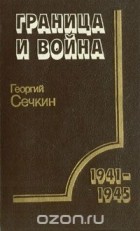 Георгий Сечкин - Граница и война: Пограничные войска в Великой Отечественной войне советского народа 1941-1945