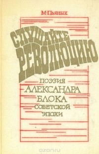 Михаил Пьяных - Слушайте революцию:  Поэзия А. Блока советской эпохи