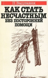 Пол Вацлавик - Как стать несчастным без посторонней помощи