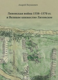 Андрей Янушкевич - Ливонская война 1558-1570 гг. и Великое княжество Литовское