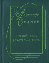 Александр Беляев - Вечный хлеб. Властелин мира. (сборник)