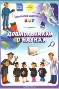 Людмила Дерягина - Дошкольникам о науках. Наглядное пособие