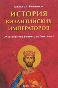Алексей Величко - История Византийских императоров. От Константина Великого до Анастасия I