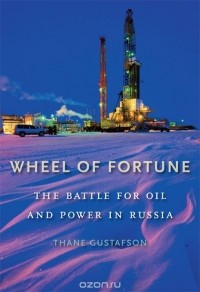 Thane Gustafson - Wheel of Fortune: The Battle for Oil and Power in Russia
