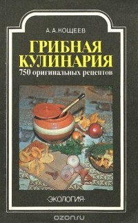 Александр Кощеев - Грибная кулинария. 750 оригинальных рецептов