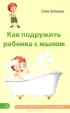 Елена Любимова - Как подружить ребенка с мылом