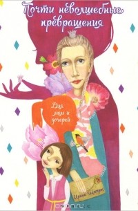 Почти неволшебные превращения. Книга для мам и дочерей