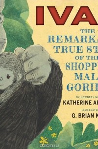 Кэтрин Эпплгейт - Ivan: The Remarkable True Story of the Shopping Mall Gorilla