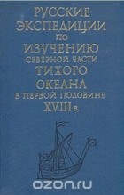  - Русские экспедиции по изучению северной части Тихого океана в первой половине XVIII в.