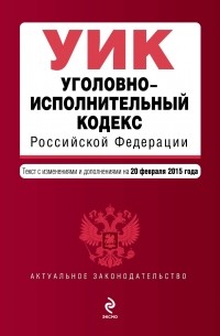  - Уголовно-исполнительный кодекс Российской Федерации : текст с изм. и доп. на 20 февраля 2015 г.