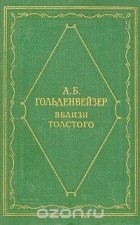 Александр Гольденвейзер - Вблизи Толстого