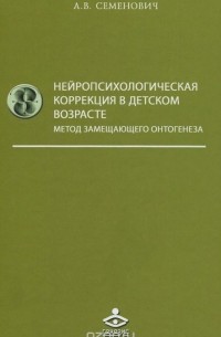 Анна Семенович - Нейропсихологическая коррекция в детском возрасте. Метод замещающего онтогенеза. Учебное пособие