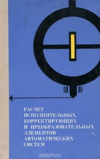  - Расчет исполнительных, корректирующих и преобразовательных элементов автоматических систем. Справочное пособие