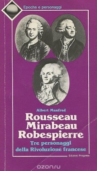 Albert Manfred - Rousseau. Mirabeau. Robespierre. Tre personaggi della Rivoluzione francese