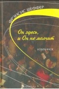 Френсис Шеффер - Он здесь, и Он не молчит: Избранное