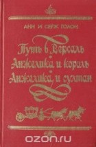 Анн Голон, Серж Голон - Путь в Версаль. Анжелика и король. Анжелика и султан