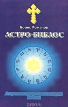 Борис Романов - Астро-Библос. Астрологические комментарии Библии